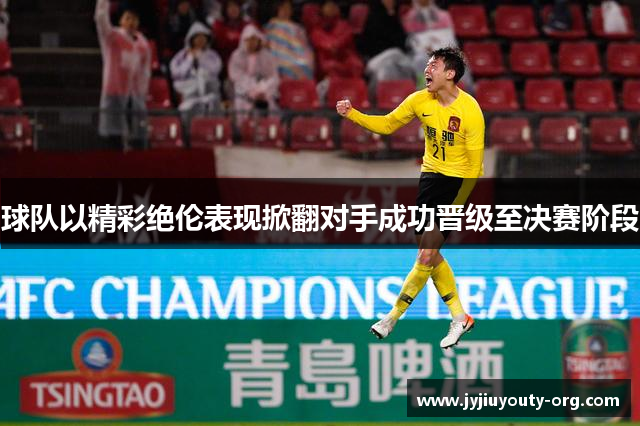 球队以精彩绝伦表现掀翻对手成功晋级至决赛阶段