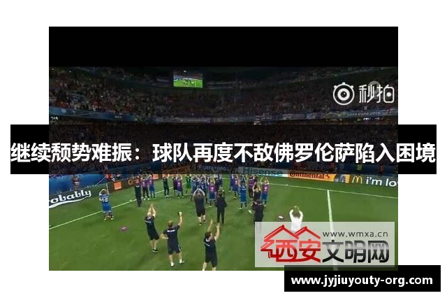 继续颓势难振：球队再度不敌佛罗伦萨陷入困境
