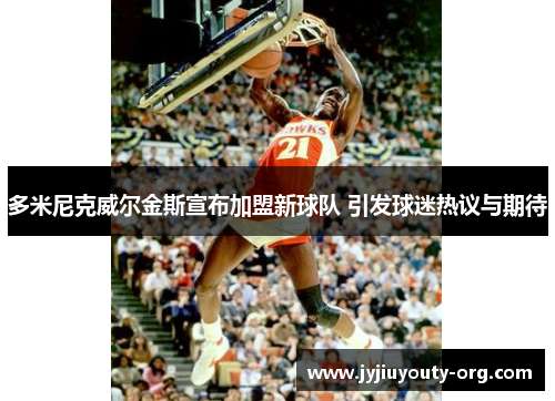 多米尼克威尔金斯宣布加盟新球队 引发球迷热议与期待
