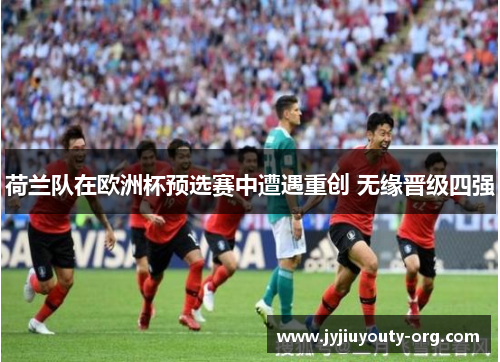 荷兰队在欧洲杯预选赛中遭遇重创 无缘晋级四强