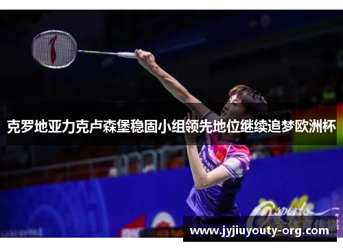 克罗地亚力克卢森堡稳固小组领先地位继续追梦欧洲杯