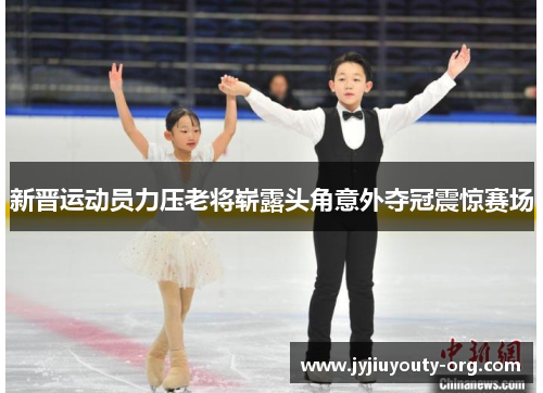新晋运动员力压老将崭露头角意外夺冠震惊赛场