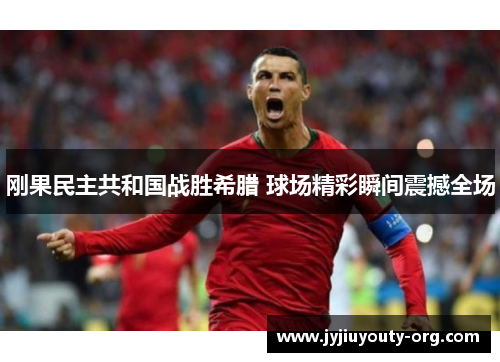 刚果民主共和国战胜希腊 球场精彩瞬间震撼全场