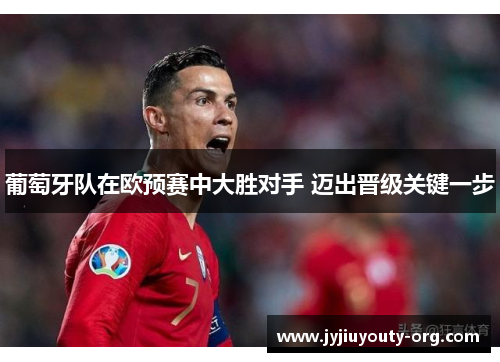 葡萄牙队在欧预赛中大胜对手 迈出晋级关键一步