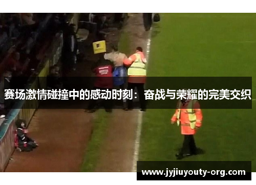 赛场激情碰撞中的感动时刻：奋战与荣耀的完美交织