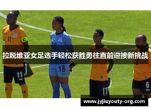 拉脱维亚女足选手轻松获胜勇往直前迎接新挑战