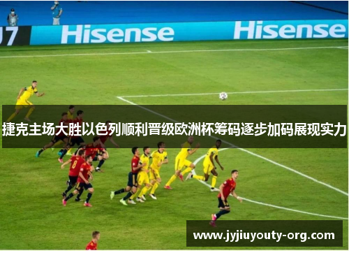 捷克主场大胜以色列顺利晋级欧洲杯筹码逐步加码展现实力