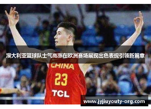 澳大利亚篮球队士气高涨在欧洲赛场展现出色表现引领新篇章