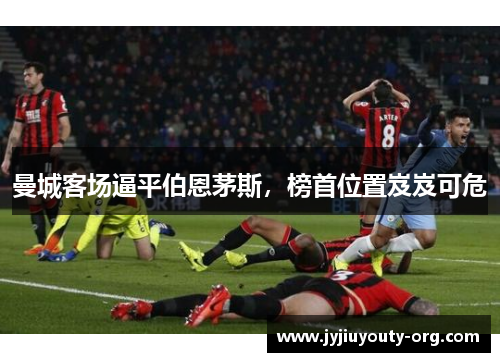 曼城客场逼平伯恩茅斯，榜首位置岌岌可危