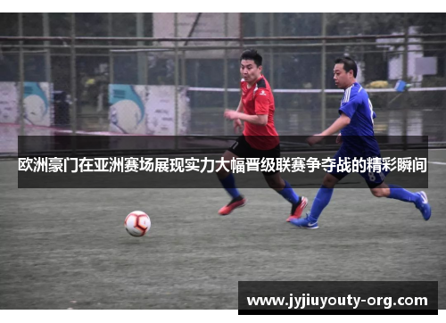 欧洲豪门在亚洲赛场展现实力大幅晋级联赛争夺战的精彩瞬间