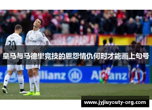 皇马与马德里竞技的恩怨情仇何时才能画上句号