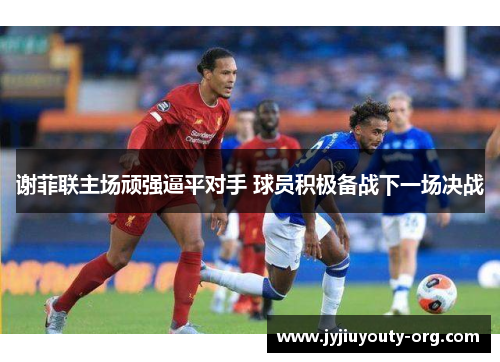 谢菲联主场顽强逼平对手 球员积极备战下一场决战