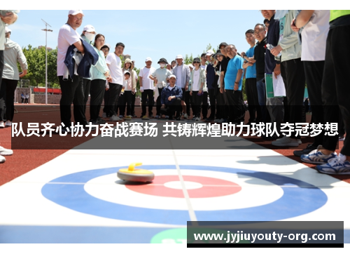 队员齐心协力奋战赛场 共铸辉煌助力球队夺冠梦想