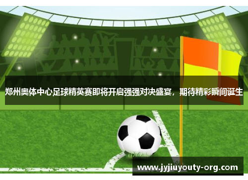 郑州奥体中心足球精英赛即将开启强强对决盛宴，期待精彩瞬间诞生