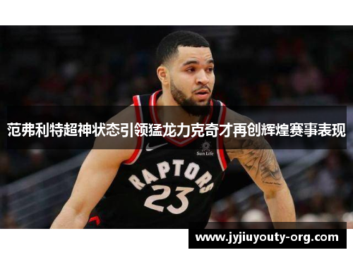 范弗利特超神状态引领猛龙力克奇才再创辉煌赛事表现