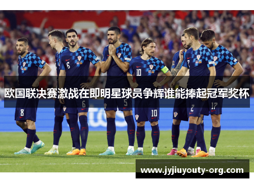 欧国联决赛激战在即明星球员争辉谁能捧起冠军奖杯