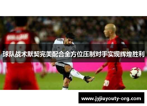 球队战术默契完美配合全方位压制对手实现辉煌胜利