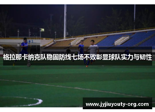 格拉那卡纳克队稳固防线七场不败彰显球队实力与韧性