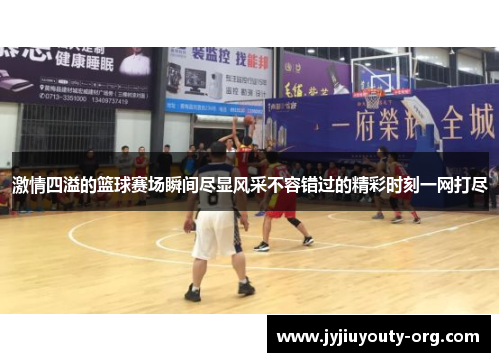 激情四溢的篮球赛场瞬间尽显风采不容错过的精彩时刻一网打尽