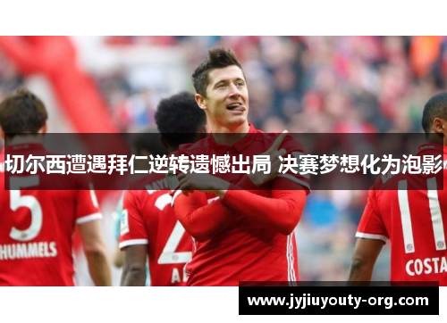 切尔西遭遇拜仁逆转遗憾出局 决赛梦想化为泡影