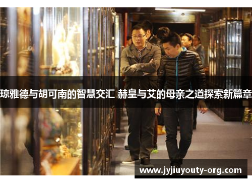 琼雅德与胡可南的智慧交汇 赫皇与艾的母亲之道探索新篇章