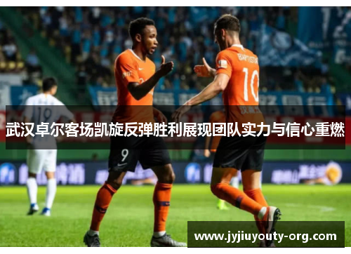 武汉卓尔客场凯旋反弹胜利展现团队实力与信心重燃