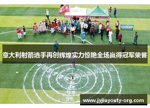 意大利射箭选手再创辉煌实力惊艳全场赢得冠军荣誉