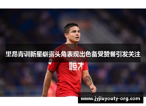 里昂青训新星崭露头角表现出色备受赞誉引发关注