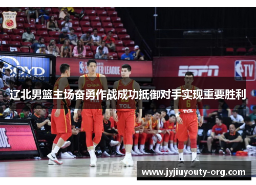 辽北男篮主场奋勇作战成功抵御对手实现重要胜利
