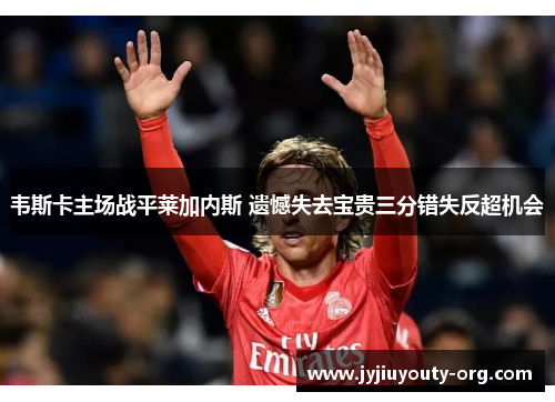 韦斯卡主场战平莱加内斯 遗憾失去宝贵三分错失反超机会