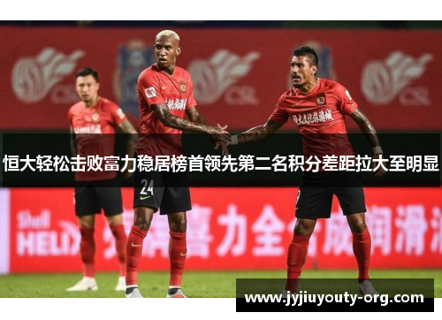 恒大轻松击败富力稳居榜首领先第二名积分差距拉大至明显