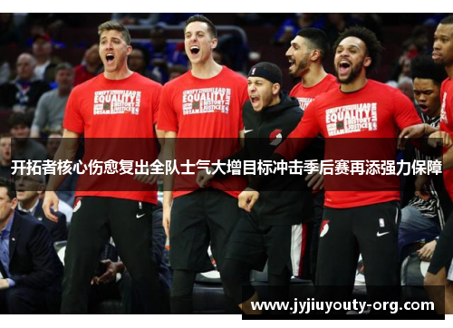 开拓者核心伤愈复出全队士气大增目标冲击季后赛再添强力保障