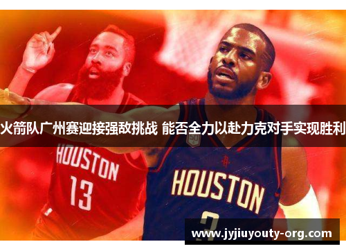火箭队广州赛迎接强敌挑战 能否全力以赴力克对手实现胜利