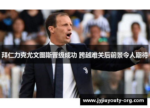 拜仁力克尤文图斯晋级成功 跨越难关后前景令人期待