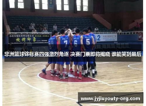 非洲篮球锦标赛四强激烈角逐 决赛门票即将揭晓 谁能笑到最后