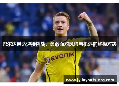 巴尔达诺蒂迎接挑战，勇敢面对风险与机遇的终极对决