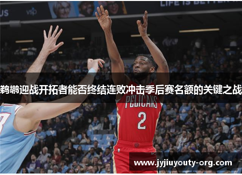 鹈鹕迎战开拓者能否终结连败冲击季后赛名额的关键之战